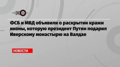 ФСБ и МВД объявили о раскрытии кражи иконы, которую президент Путин подарил Иверскому монастырю на Валдае