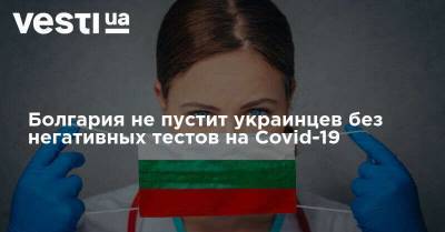 Болгария не пустит украинцев без негативных тестов на Covid-19