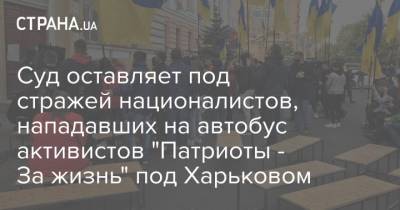 Суд оставляет под стражей националистов, нападавших на автобус активистов "Патриоты - За жизнь" под Харьковом