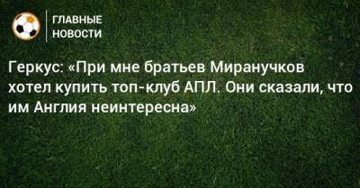 Геркус: «При мне братьев Миранучков хотел купить топ-клуб АПЛ. Они сказали, что им Англия неинтересна»