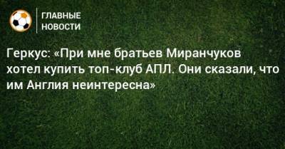 Геркус: «При мне братьев Миранчуков хотел купить топ-клуб АПЛ. Они сказали, что им Англия неинтересна»