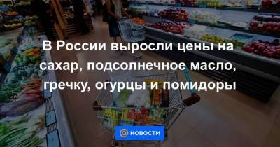 В России выросли цены на сахар, подсолнечное масло, гречку, огурцы и помидоры