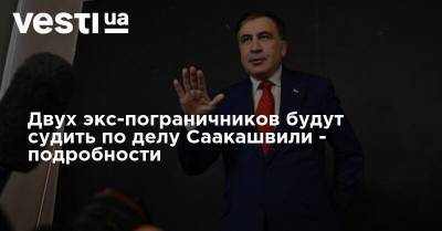 Двух экс-пограничников будут судить по делу Саакашвили - подробности