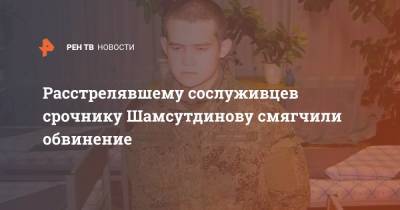 Расстрелявшему сослуживцев срочнику Шамсутдинову смягчили обвинение
