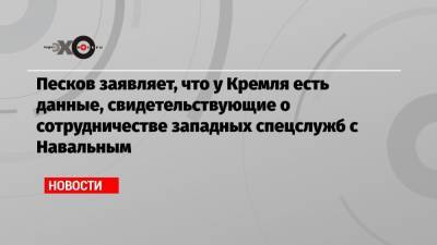 Песков заявляет, что у Кремля есть данные, свидетельствующие о сотрудничестве западных спецслужб с Навальным