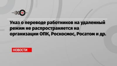 Указ о переводе работников на удаленный режим не распространяется на организации ОПК, Роскосмос, Росатом и др.