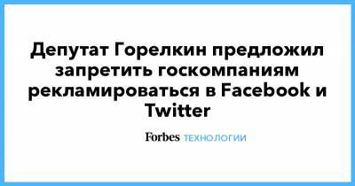 Депутат Горелкин предложил запретить госкомпаниям рекламироваться в Facebook и Twitter