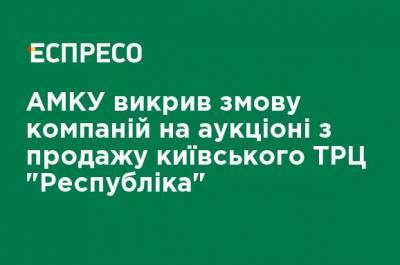 АМКУ разоблачил заговор компаний на аукционе по продаже киевского ТРЦ "Республика"
