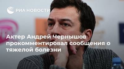 Актер Андрей Чернышов прокомментировал сообщения о тяжелой болезни