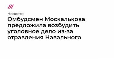 Омбудсмен Москалькова предложила возбудить уголовное дело из-за отравления Навального