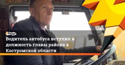 Водитель автобуса вступил в должность главы района в Костромской области