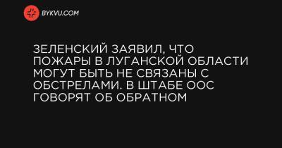 Зеленский заявил, что пожары в Луганской области могут быть не связаны с обстрелами. В штабе ООС говорят об обратном