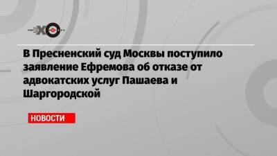 В Пресненский суд Москвы поступило заявление Ефремова об отказе от адвокатских услуг Пашаева и Шаргородской