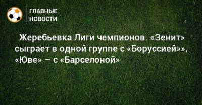 ⚡ Жеребьевка Лиги чемпионов. «Зенит» сыграет в одной группе с «Боруссией»», «Юве» – с «Барселоной»