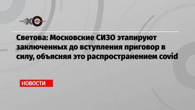 Светова: Московские СИЗО этапируют заключенных до вступления приговор в силу, объясняя это распространением covid