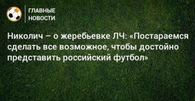 Николич – о жеребьевке ЛЧ: «Постараемся сделать все возможное, чтобы достойно представить российский футбол»