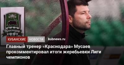 Главный тренер «Краснодара» Мусаев прокомментировал итоги жеребьевки Лиги чемпионов