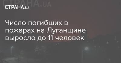 Число погибших в пожарах на Луганщине выросло до 11 человек