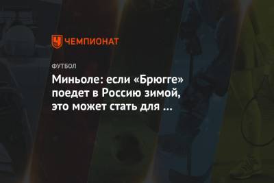 Миньоле: если «Брюгге» поедет в Россию зимой, это может стать для «Зенита» преимуществом - championat.com - Россия