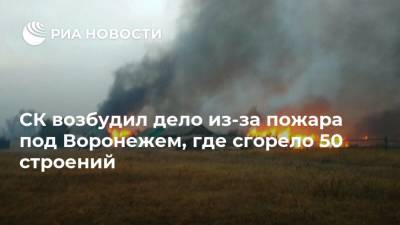 СК возбудил дело из-за пожара под Воронежем, где сгорело 50 строений