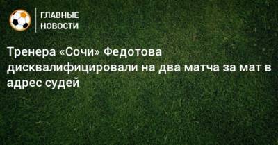 Тренера «Сочи» Федотова дисквалифицировали на два матча за мат в адрес судей