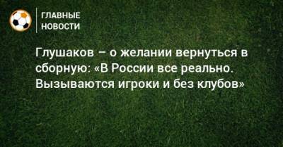 Глушаков – о желании вернуться в сборную: «В России все реально. Вызываются игроки и без клубов»