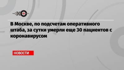 В Москве, по подсчетам оперативного штаба, за сутки умерли еще 30 пациентов с коронавирусом