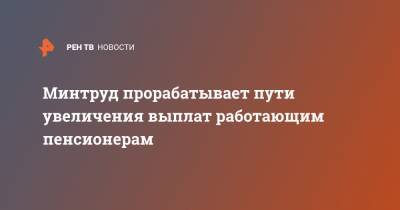 Минтруд прорабатывает пути увеличения выплат работающим пенсионерам