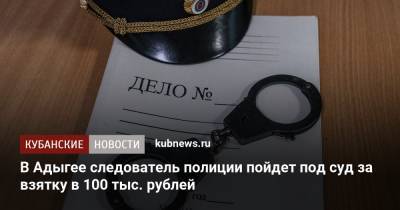 В Адыгее следователь полиции пойдет под суд за взятку в 100 тыс. рублей