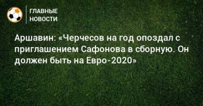 Аршавин: «Черчесов на год опоздал с приглашением Сафонова в сборную. Он должен быть на Евро-2020»