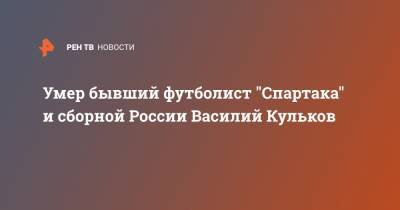 Умер бывший футболист "Спартака" и сборной России Василий Кульков