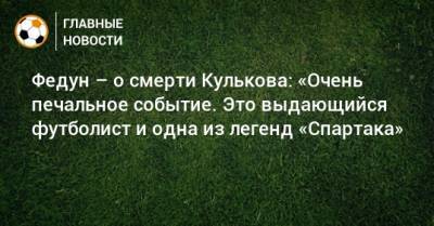 Федун – о смерти Кулькова: «Очень печальное событие. Это выдающийся футболист и одна из легенд «Спартака»