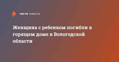 Женщина с ребенком погибли в горящем доме в Вологодской области