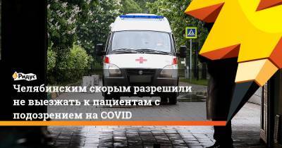 Челябинским скорым разрешили не выезжать к пациентам с подозрением на COVID