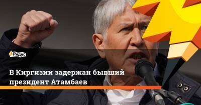 В Киргизии задержан бывший президент Атамбаев
