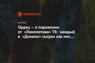 Ордец – о поражении от «Локомотива» Тб: каждый в «Динамо» сыграл как мог, никто не филонил