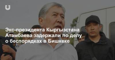 Экс-президента Кыргызстана Атамбаева задержали по делу о беспорядках в Бишкеке