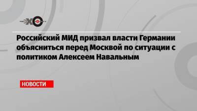 Российский МИД призвал власти Германии объясниться перед Москвой по ситуации с политиком Алексеем Навальным