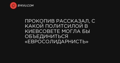 Прокопив рассказал, с какой политсилой в Киевсовете могла бы объединиться «Евросолидарнисть»