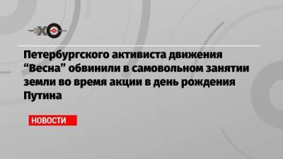 Петербургского активиста движения «Весна» обвинили в самовольном занятии земли во время акции в день рождения Путина