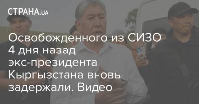 Освобожденного из СИЗО 4 дня назад экс-президента Кыргызстана вновь задержали. Видео