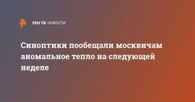 Синоптики пообещали москвичам аномальное тепло на следующей неделе
