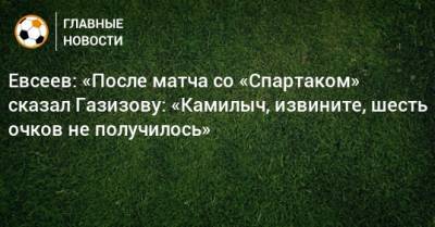 Евсеев: «После матча со «Спартаком» сказал Газизову: «Камилыч, извините, шесть очков не получилось»