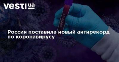 Россия поставила новый антирекорд по коронавирусу