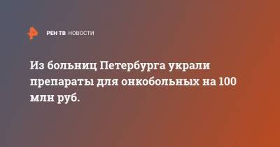 Из больниц Петербурга украли препараты для онкобольных на 100 млн руб.