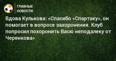 Вдова Кулькова: «Спасибо «Спартаку», он помогает в вопросе захоронения. Клуб попросил похоронить Васю неподалеку от Черенкова»