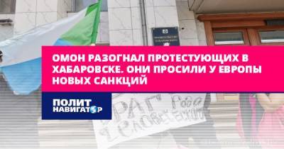 ОМОН разогнал протестующих в Хабаровске. Они просили у Европы...