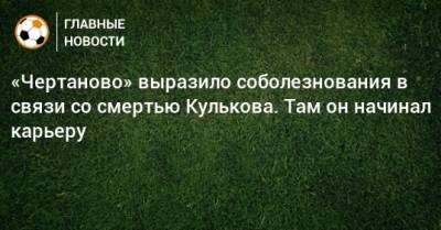 «Чертаново» выразило соболезнования в связи со смертью Кулькова. Там он начинал карьеру