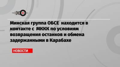 Минская группа ОБСЕ находится в контакте с МККК по условиям возвращения останков и обмена задержанными в Карабахе