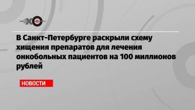В Санкт-Петербурге раскрыли схему хищения препаратов для лечения онкобольных пациентов на 100 миллионов рублей